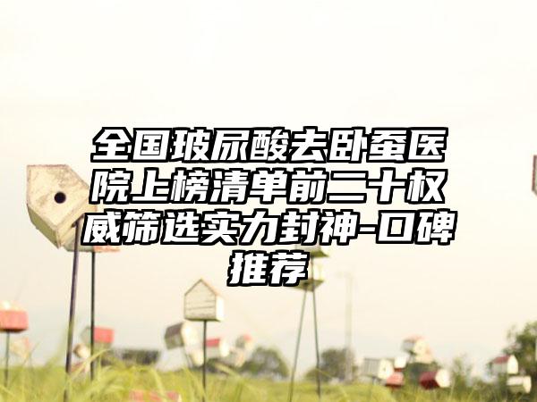 全国玻尿酸去卧蚕医院上榜清单前二十权威筛选实力封神-口碑推荐