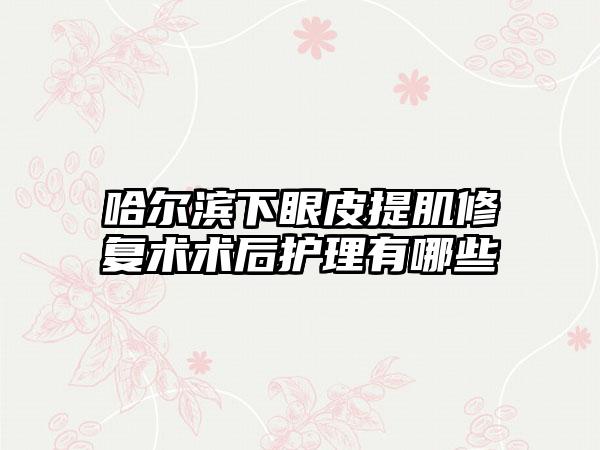 哈尔滨下眼皮提肌修复术术后护理有哪些