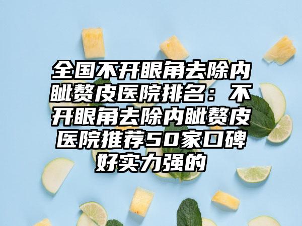 全国不开眼角去除内眦赘皮医院排名：不开眼角去除内眦赘皮医院推荐50家口碑好实力强的