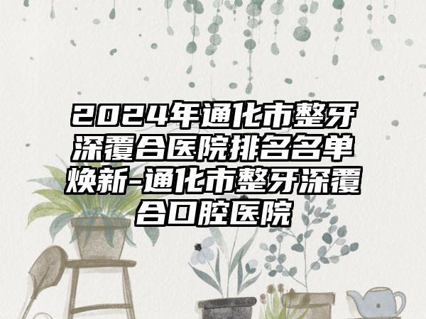 2024年通化市整牙深覆合医院排名名单焕新-通化市整牙深覆合口腔医院