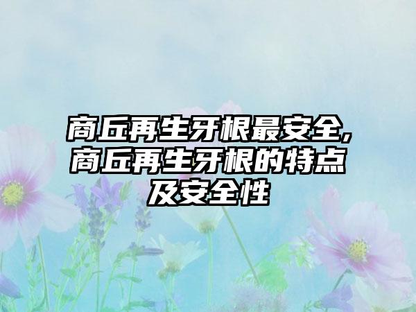 商丘再生牙根最安全,商丘再生牙根的特点及安全性