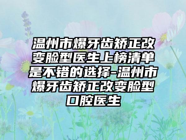 温州市爆牙齿矫正改变脸型医生上榜清单是不错的选择-温州市爆牙齿矫正改变脸型口腔医生