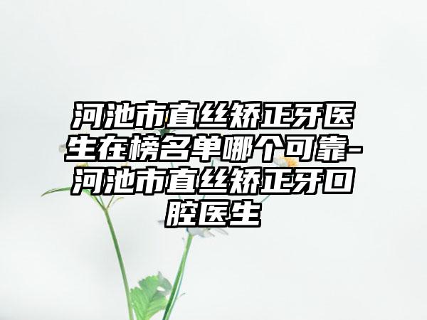 河池市直丝矫正牙医生在榜名单哪个可靠-河池市直丝矫正牙口腔医生