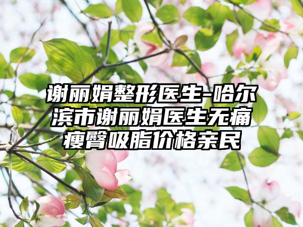 谢丽娟整形医生-哈尔滨市谢丽娟医生无痛瘦臀吸脂价格亲民