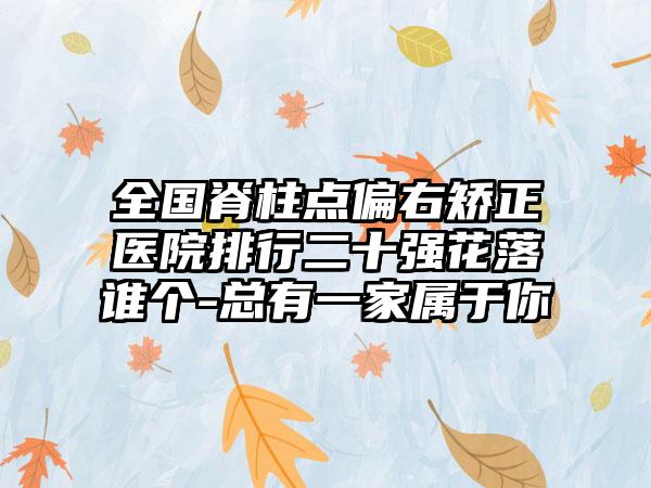 全国脊柱点偏右矫正医院排行二十强花落谁个-总有一家属于你