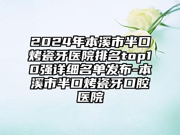 2024年本溪市半口烤瓷牙医院排名top10强详细名单发布-本溪市半口烤瓷牙口腔医院