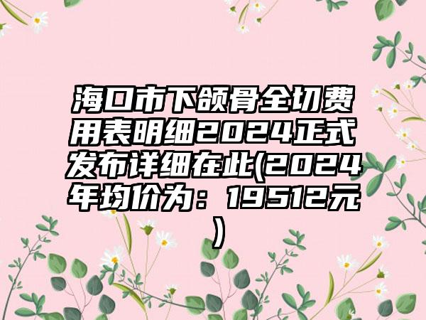 海口市下颌骨全切费用表明细2024正式发布详细在此(2024年均价为：19512元）