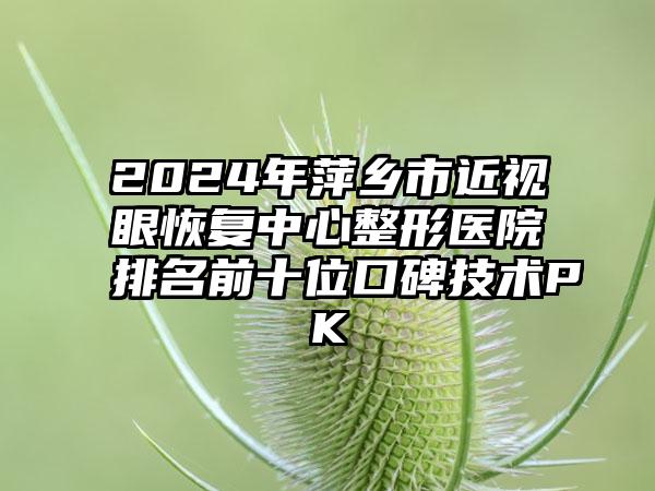 2024年萍乡市近视眼恢复中心整形医院排名前十位口碑技术PK