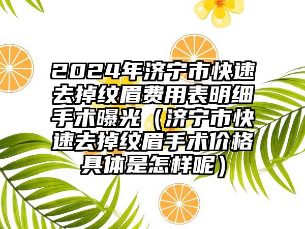 2024年济宁市快速去掉纹眉费用表明细手术曝光（济宁市快速去掉纹眉手术价格具体是怎样呢）