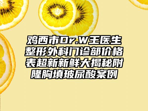 鸡西市Dr.W王医生整形外科门诊部价格表超新新鲜大揭秘附隆胸填玻尿酸案例