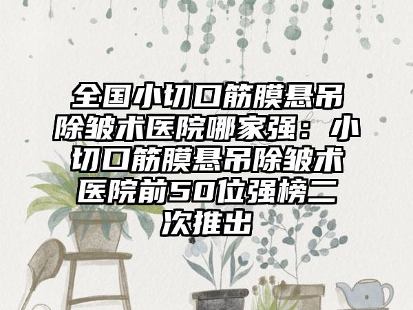 全国小切口筋膜悬吊除皱术医院哪家强：小切口筋膜悬吊除皱术医院前50位强榜二次推出