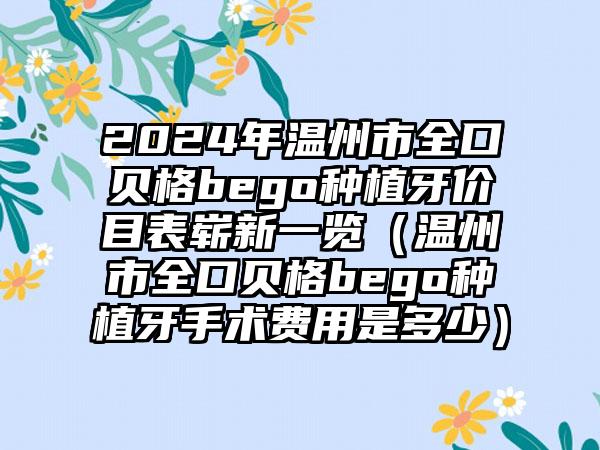 2024年温州市全口贝格bego种植牙价目表崭新一览（温州市全口贝格bego种植牙手术费用是多少）