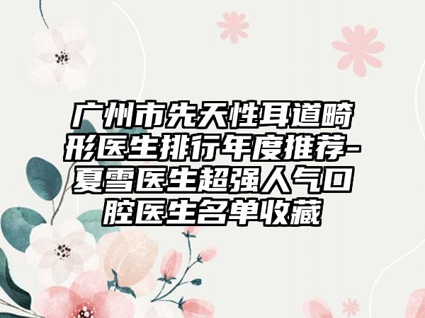 广州市先天性耳道畸形医生排行年度推荐-夏雪医生超强人气口腔医生名单收藏