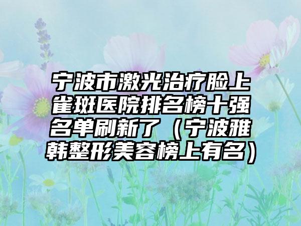 宁波市激光治疗脸上雀斑医院排名榜十强名单刷新了（宁波雅韩整形美容榜上有名）