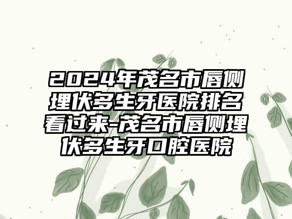 2024年茂名市唇侧埋伏多生牙医院排名看过来-茂名市唇侧埋伏多生牙口腔医院