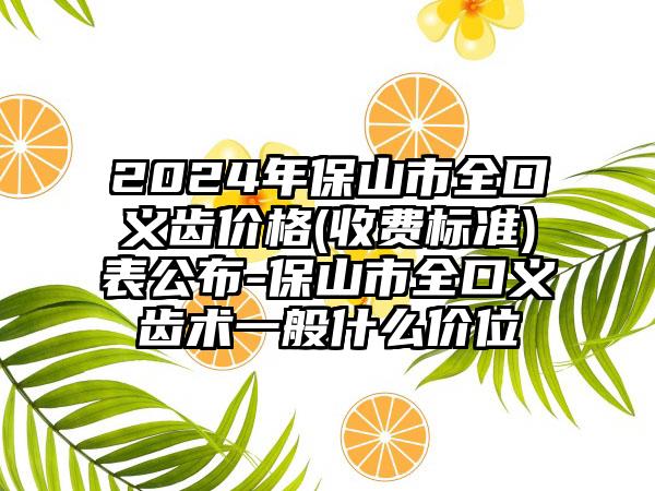 2024年保山市全口义齿价格(收费标准)表公布-保山市全口义齿术一般什么价位