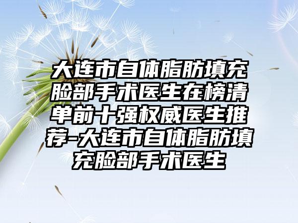 大连市自体脂肪填充脸部手术医生在榜清单前十强权威医生推荐-大连市自体脂肪填充脸部手术医生