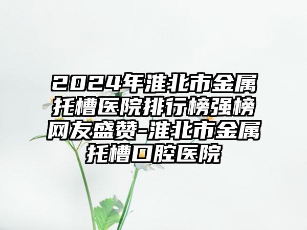 2024年淮北市金属托槽医院排行榜强榜网友盛赞-淮北市金属托槽口腔医院