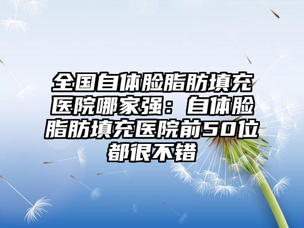 全国自体脸脂肪填充医院哪家强：自体脸脂肪填充医院前50位都很不错