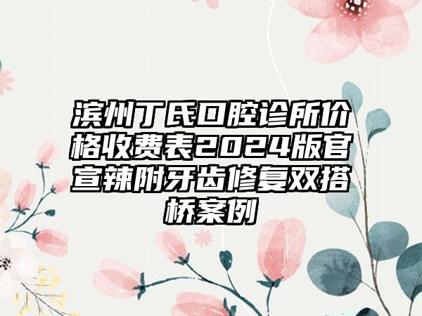 滨州丁氏口腔诊所价格收费表2024版官宣辣附牙齿修复双搭桥案例