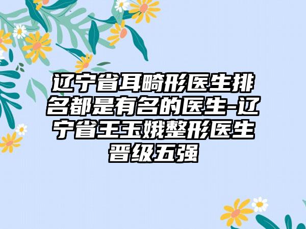 辽宁省耳畸形医生排名都是有名的医生-辽宁省王玉娥整形医生晋级五强