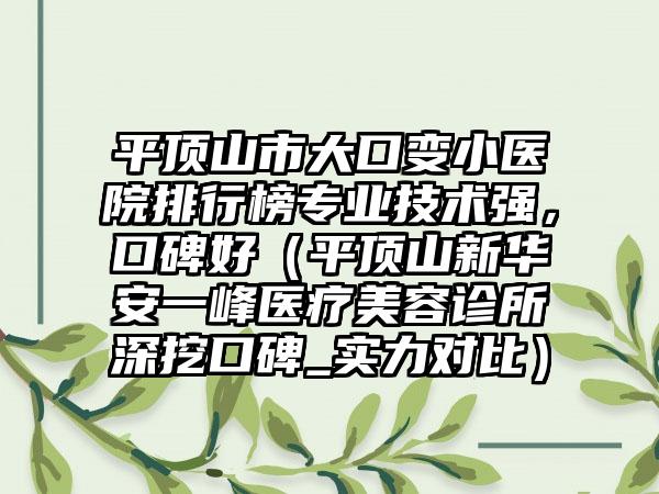 平顶山市大口变小医院排行榜专业技术强，口碑好（平顶山新华安一峰医疗美容诊所深挖口碑_实力对比）