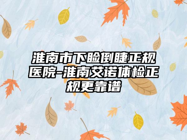 淮南市下睑倒睫正规医院-淮南艾诺体检正规更靠谱