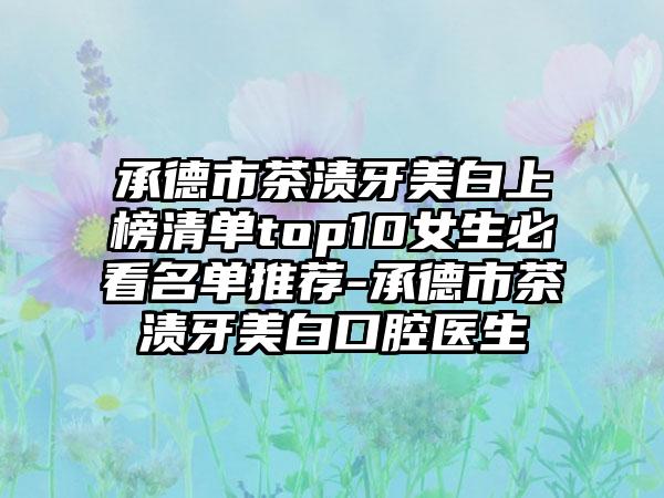 承德市茶渍牙美白上榜清单top10女生必看名单推荐-承德市茶渍牙美白口腔医生