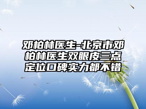 邓柏林医生-北京市邓柏林医生双眼皮三点定位口碑实力都不错