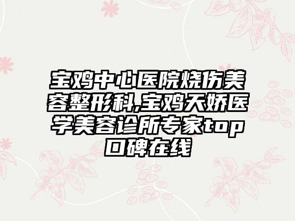 宝鸡中心医院烧伤美容整形科,宝鸡天娇医学美容诊所专家top口碑在线