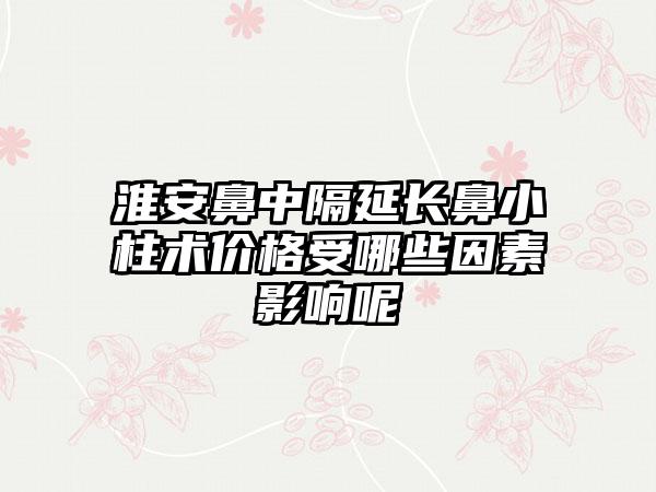 淮安鼻中隔延长鼻小柱术价格受哪些因素影响呢