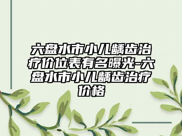 六盘水市小儿龋齿治疗价位表有名曝光-六盘水市小儿龋齿治疗价格