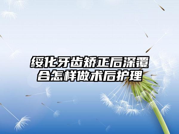 绥化牙齿矫正后深覆合怎样做术后护理