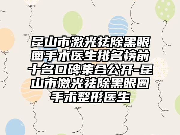 昆山市激光祛除黑眼圈手术医生排名榜前十名口碑集合公开-昆山市激光祛除黑眼圈手术整形医生