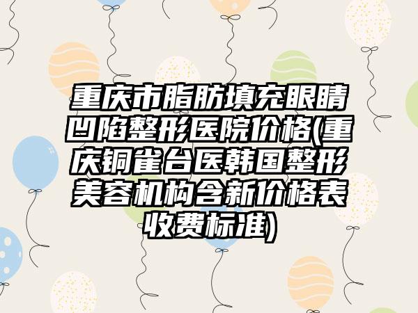 重庆市脂肪填充眼睛凹陷整形医院价格(重庆铜雀台医韩国整形美容机构含新价格表收费标准)