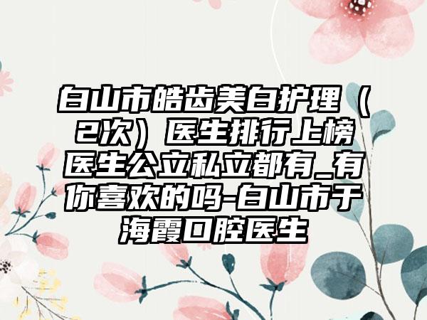 白山市皓齿美白护理（2次）医生排行上榜医生公立私立都有_有你喜欢的吗-白山市于海霞口腔医生