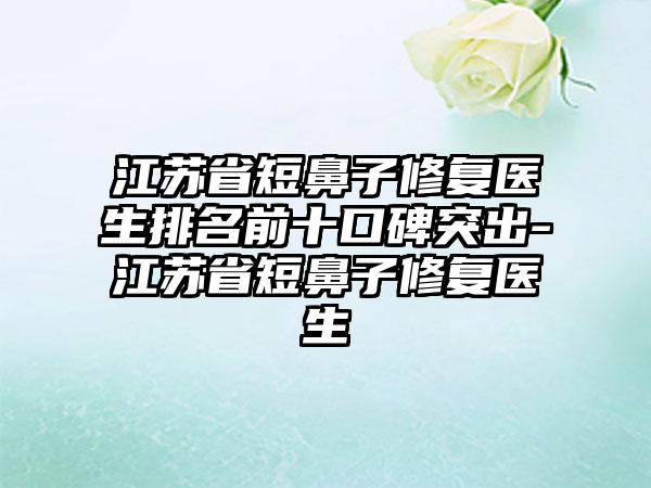 江苏省短鼻子修复医生排名前十口碑突出-江苏省短鼻子修复医生