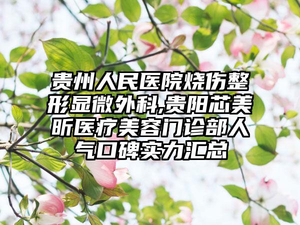 贵州人民医院烧伤整形显微外科,贵阳芯美昕医疗美容门诊部人气口碑实力汇总