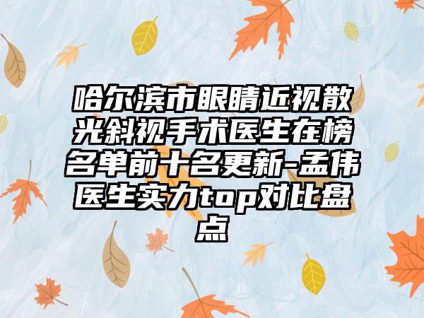 哈尔滨市眼睛近视散光斜视手术医生在榜名单前十名更新-孟伟医生实力top对比盘点