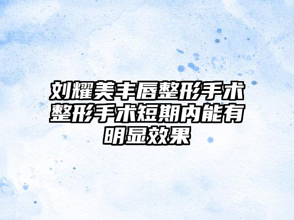 刘耀美丰唇整形手术整形手术短期内能有明显效果