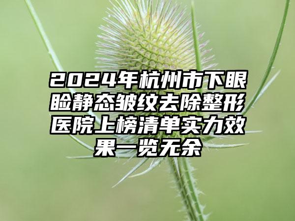 2024年杭州市下眼睑静态皱纹去除整形医院上榜清单实力效果一览无余