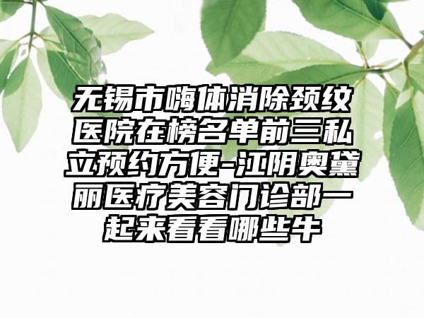 无锡市嗨体消除颈纹医院在榜名单前三私立预约方便-江阴奥黛丽医疗美容门诊部一起来看看哪些牛