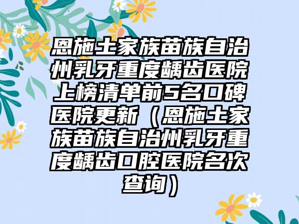 恩施土家族苗族自治州乳牙重度龋齿医院上榜清单前5名口碑医院更新（恩施土家族苗族自治州乳牙重度龋齿口腔医院名次查询）