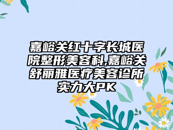 嘉峪关红十字长城医院整形美容科,嘉峪关舒丽雅医疗美容诊所实力大PK