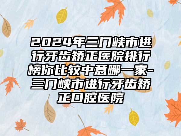 2024年三门峡市进行牙齿矫正医院排行榜你比较中意哪一家-三门峡市进行牙齿矫正口腔医院