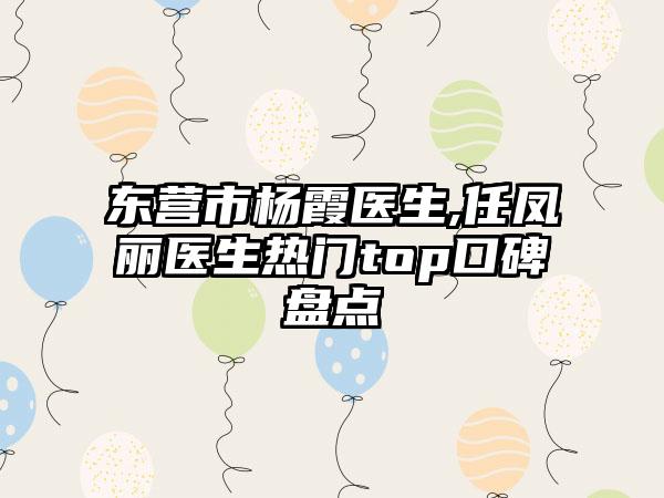 东营市杨霞医生,任凤丽医生热门top口碑盘点