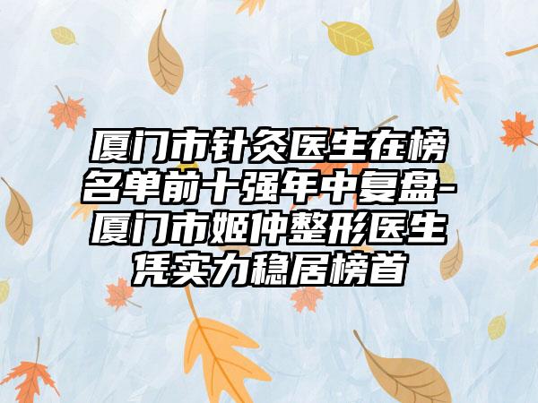 厦门市针灸医生在榜名单前十强年中复盘-厦门市姬仲整形医生凭实力稳居榜首