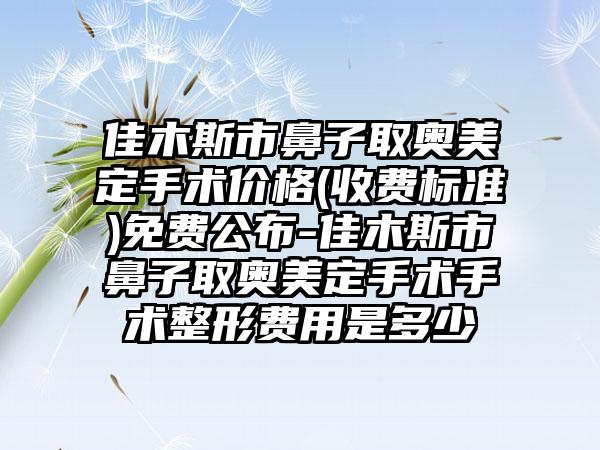 佳木斯市鼻子取奥美定手术价格(收费标准)免费公布-佳木斯市鼻子取奥美定手术手术整形费用是多少