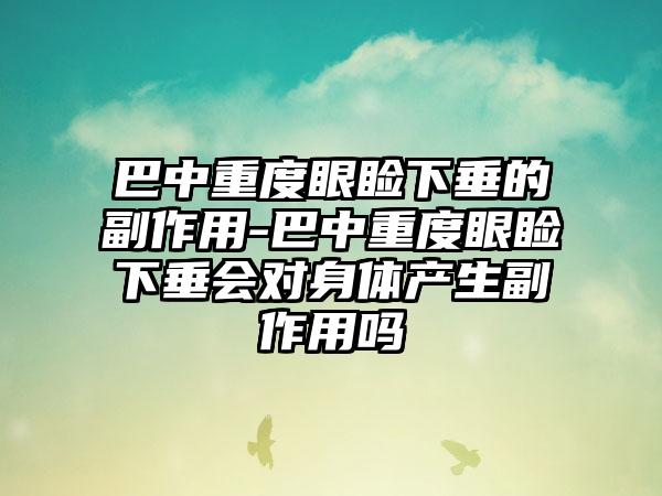 巴中重度眼睑下垂的副作用-巴中重度眼睑下垂会对身体产生副作用吗