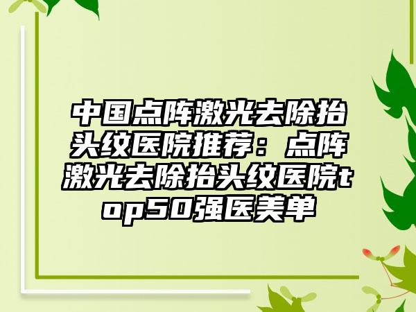 中国点阵激光去除抬头纹医院推荐：点阵激光去除抬头纹医院top50强医美单